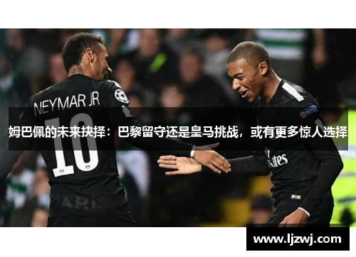 姆巴佩的未来抉择：巴黎留守还是皇马挑战，或有更多惊人选择