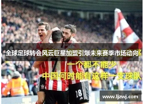 全球足球转会风云巨星加盟引爆未来赛季市场动向
