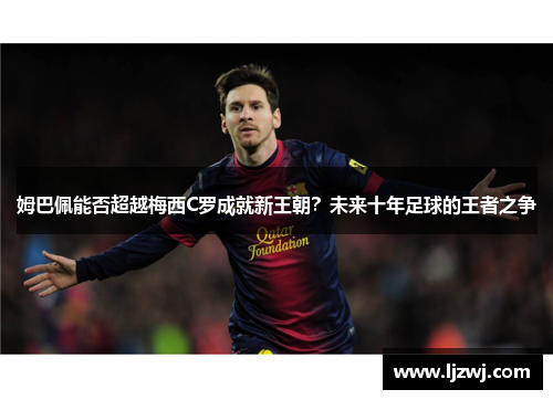 姆巴佩能否超越梅西C罗成就新王朝？未来十年足球的王者之争