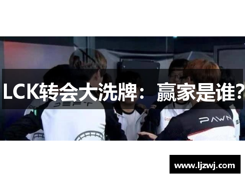 LCK转会大洗牌：赢家是谁？