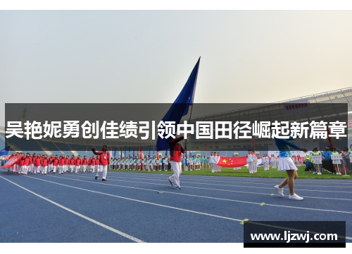 吴艳妮勇创佳绩引领中国田径崛起新篇章