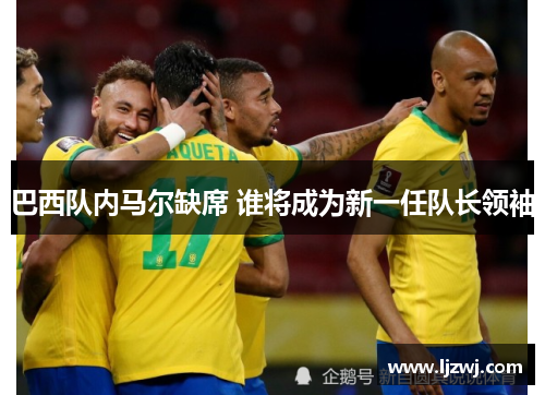 巴西队内马尔缺席 谁将成为新一任队长领袖