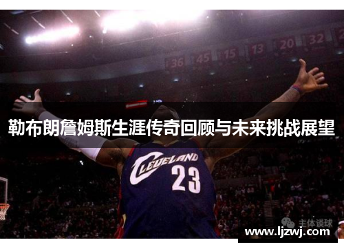勒布朗詹姆斯生涯传奇回顾与未来挑战展望