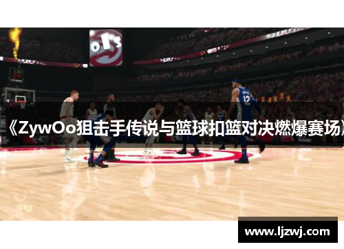 《ZywOo狙击手传说与篮球扣篮对决燃爆赛场》