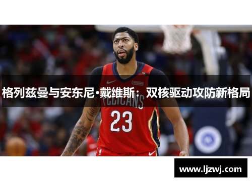 格列兹曼与安东尼·戴维斯：双核驱动攻防新格局