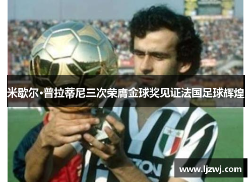 米歇尔·普拉蒂尼三次荣膺金球奖见证法国足球辉煌
