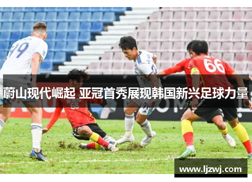 蔚山现代崛起 亚冠首秀展现韩国新兴足球力量