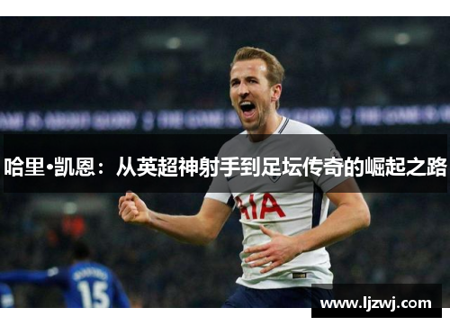 哈里·凯恩：从英超神射手到足坛传奇的崛起之路