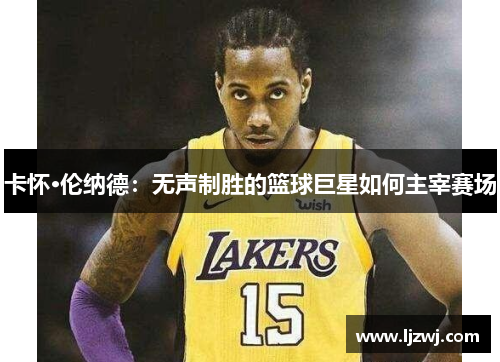 卡怀·伦纳德：无声制胜的篮球巨星如何主宰赛场