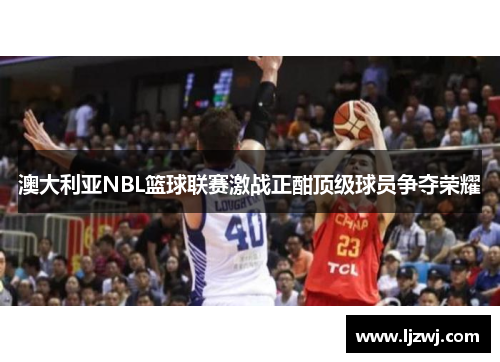 澳大利亚NBL篮球联赛激战正酣顶级球员争夺荣耀