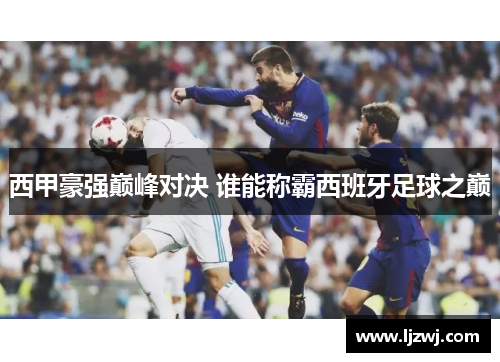 西甲豪强巅峰对决 谁能称霸西班牙足球之巅