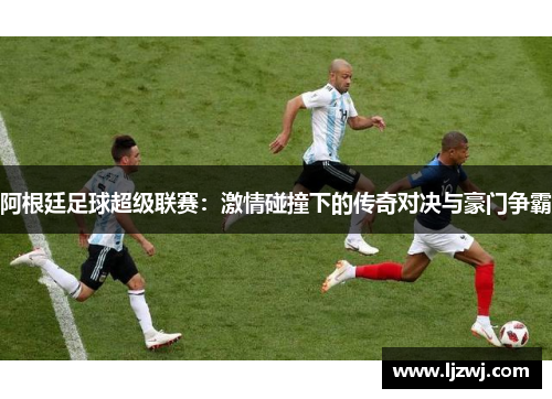 阿根廷足球超级联赛：激情碰撞下的传奇对决与豪门争霸