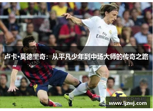 卢卡·莫德里奇：从平凡少年到中场大师的传奇之路