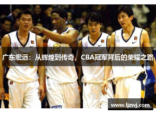 广东宏远：从辉煌到传奇，CBA冠军背后的荣耀之路