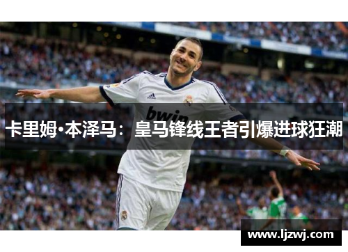卡里姆·本泽马：皇马锋线王者引爆进球狂潮