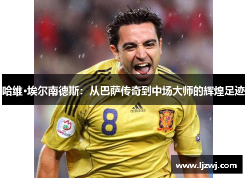 哈维·埃尔南德斯：从巴萨传奇到中场大师的辉煌足迹