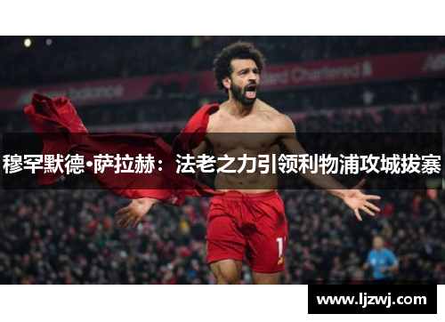 穆罕默德·萨拉赫：法老之力引领利物浦攻城拔寨