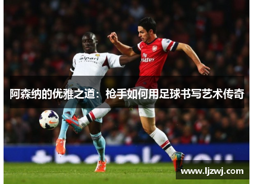 阿森纳的优雅之道：枪手如何用足球书写艺术传奇
