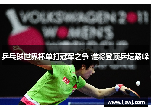 乒乓球世界杯单打冠军之争 谁将登顶乒坛巅峰