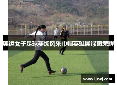 奥运女子足球赛场风采巾帼英雄展绿茵荣耀