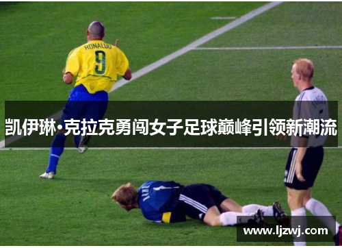 凯伊琳·克拉克勇闯女子足球巅峰引领新潮流