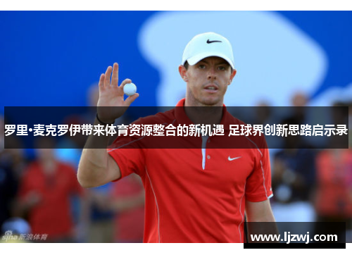 罗里·麦克罗伊带来体育资源整合的新机遇 足球界创新思路启示录