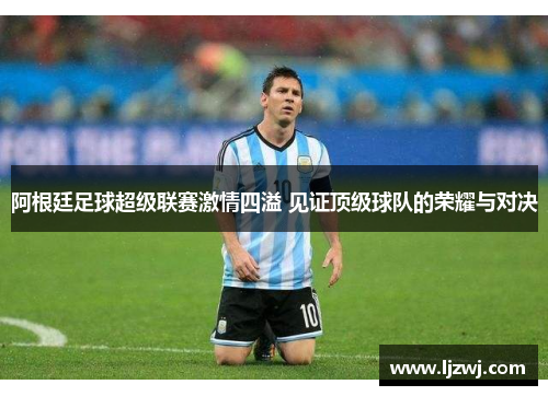 阿根廷足球超级联赛激情四溢 见证顶级球队的荣耀与对决