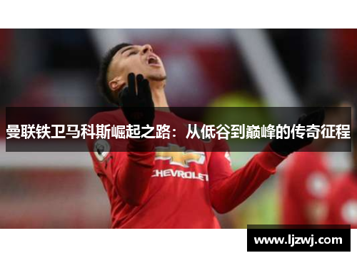 曼联铁卫马科斯崛起之路：从低谷到巅峰的传奇征程