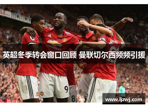 英超冬季转会窗口回顾 曼联切尔西频频引援