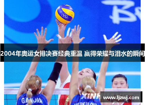 2004年奥运女排决赛经典重温 赢得荣耀与泪水的瞬间