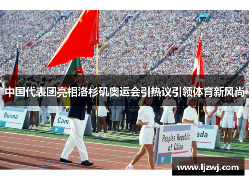 中国代表团亮相洛杉矶奥运会引热议引领体育新风尚