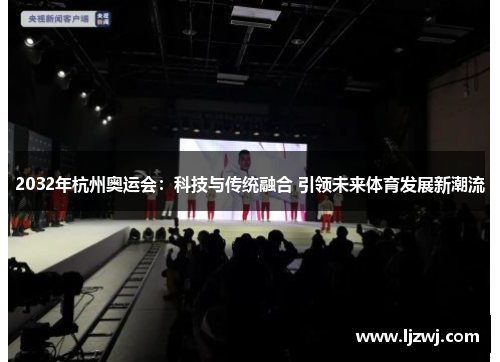 2032年杭州奥运会：科技与传统融合 引领未来体育发展新潮流